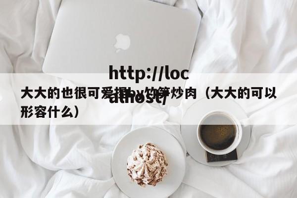 大大的也很可爱捏by竹笋炒肉(大大的可以形容什么)